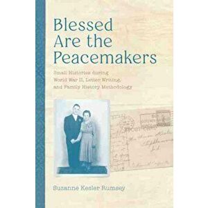 Blessed Are the Peacemakers. Small Histories during World War II, Letter Writing, and Family History Methodology, Hardback - Suzanne Kesler Rumsey imagine