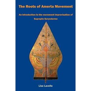 Roots of Amerta Movement. An introduction to the movement improvisation of Suprapto Suryodarmo, Paperback - Lise Lavelle imagine