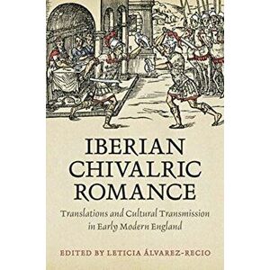 Iberian Chivalric Romance. Translations and Cultural Transmission in Early Modern England, Hardback - *** imagine