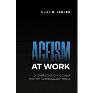 Ageism at Work. Deconstructing Age and Gender in the Discriminating Labour Market, Paperback - Ellie D. Berger imagine