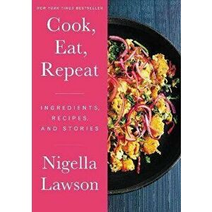Cook, Eat, Repeat: Ingredients, Recipes, and Stories, Hardcover - Nigella Lawson imagine