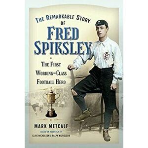 Remarkable Story of Fred Spiksley. The First Working-Class Football Hero, Paperback - Mark Metcalf imagine
