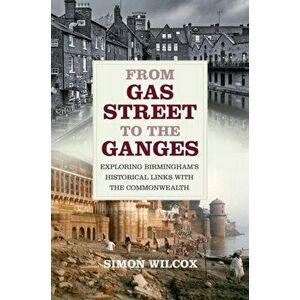 From Gas Street to the Ganges. Exploring Birmingham's Historical Links with the Commonwealth, Paperback - Simon Wilcox imagine