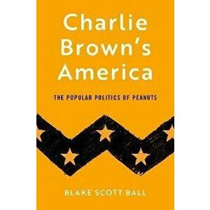 Charlie Brown's America: The Popular Politics of Peanuts, Hardcover - Blake Scott Ball imagine
