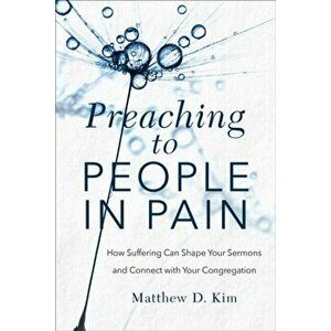 Preaching to People in Pain. How Suffering Can Shape Your Sermons and Connect with Your Congregation, Paperback - Matthew D. Kim imagine