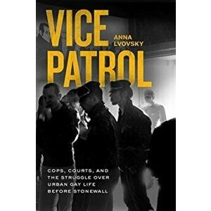 Vice Patrol. Cops, Courts, and the Struggle over Urban Gay Life before Stonewall, Paperback - Anna Lvovsky imagine