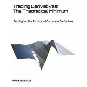 Trading Derivatives: The Theoretical Minimum: Trading Vanilla, Exotic and Corporate Derivatives, Paperback - Mika Kastenholz imagine