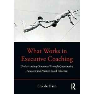 What Works in Executive Coaching. Understanding Outcomes Through Quantitative Research and Practice-Based Evidence, Paperback - Erik De Haan imagine