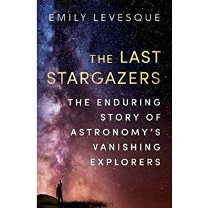 Last Stargazers. The Enduring Story of Astronomy's Vanishing Explorers, Paperback - Emily Levesque imagine