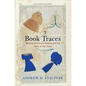 Book Traces: Nineteenth-Century Readers and the Future of the Library, Hardcover - Andrew M. Stauffer imagine