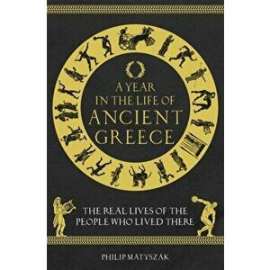 Year in the Life of Ancient Greece. The Real Lives of the People Who Lived There, Hardback - Dr Philip Matyszak imagine
