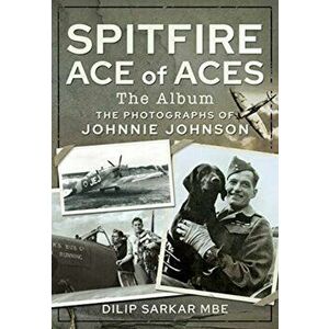 Spitfire Ace of Aces: The Album. The Photographs of Johnnie Johnson, Hardback - Dilip Sarkar Mbe imagine