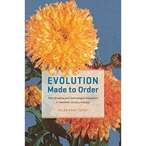 Evolution Made to Order. Plant Breeding and Technological Innovation in Twentieth-Century America, Paperback - Helen Anne Curry imagine