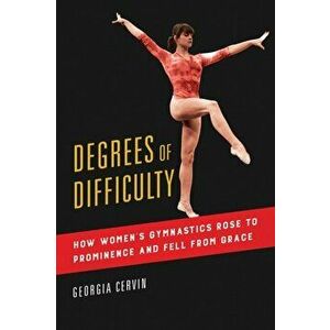 Degrees of Difficulty. How Women's Gymnastics Rose to Prominence and Fell from Grace, Paperback - Georgia Cervin imagine