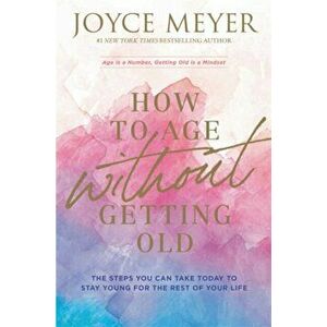 How to Age Without Getting Old. The Steps You Can Take Today to Stay Young for the Rest of Your Life, Paperback - Joyce Meyer imagine