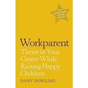 Workparent. The Complete Guide to Succeeding on the Job, Staying True to Yourself, and Raising Happy Kids, Paperback - Daisy Dowling imagine