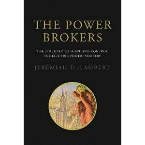 The Power Brokers: The Struggle to Shape and Control the Electric Power Industry, Hardcover - Jeremiah D. Lambert imagine