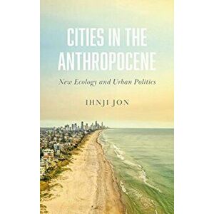 Cities in the Anthropocene. New Ecology and Urban Politics, Paperback - Ihnji Jon imagine