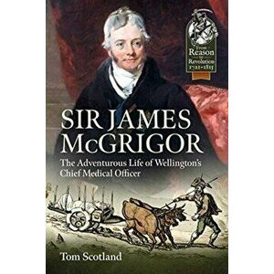 Sir James Mcgrigor. The Adventurous Life of Wellington's Chief Medical Officer, Paperback - Tom Scotland imagine