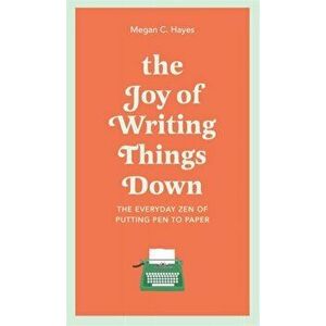 Joy of Writing Things Down. The Everyday Zen of Putting Pen to Paper, Hardback - Megan Hayes imagine