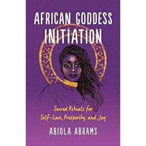 African Goddess Initiation. Sacred Rituals for Self-Love, Prosperity, and Joy, Paperback - Abiola Abrams imagine