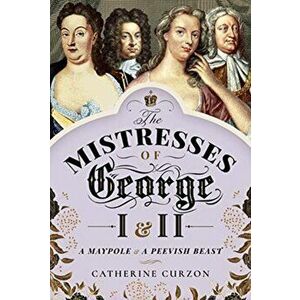 Mistresses of George I and II. A Maypole and a Peevish Beast, Hardback - Catherine Curzon imagine