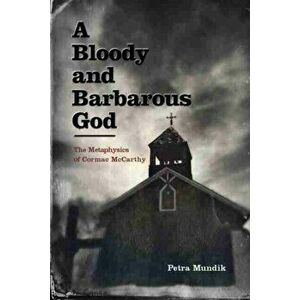 Bloody and Barbarous God. The Metaphysics of Cormac McCarthy, Paperback - Petra Mundik imagine