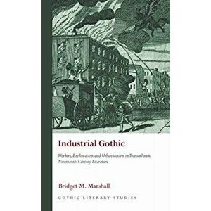 Industrial Gothic. Workers, Exploitation and Urbanization in Transatlantic Nineteenth-Century Literature, Hardback - Bridget M. Marshall imagine