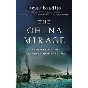 The China Mirage: The Hidden History of American Disaster in Asia, Hardcover - James Bradley imagine