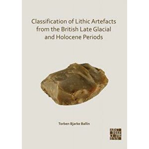 Classification of Lithic Artefacts from the British Late Glacial and Holocene Periods, Paperback - Torben Bjarke Ballin imagine