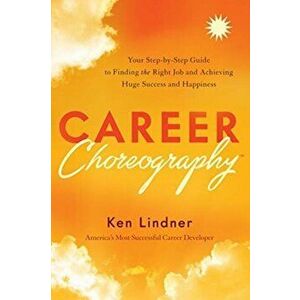 Career Choreography. Your Step-By-Step Guide to Finding the Right Job and Achieving Huge Success and Happiness, Hardback - Ken Lindner imagine