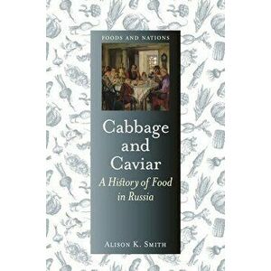 Cabbage and Caviar. A History of Food in Russia, Hardback - Alison K. Smith imagine