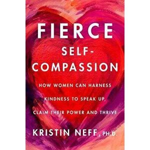 Fierce Self-Compassion: How Women Can Harness Kindness to Speak Up, Claim Their Power, and Thrive, Hardcover - Kristin Neff imagine