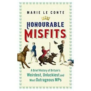 Honourable Misfits. A Brief History of Britain's Weirdest, Unluckiest and Most Outrageous MPs, Hardback - Marie Le Conte imagine