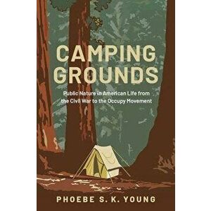 Camping Grounds: Public Nature in American Life from the Civil War to the Occupy Movement, Hardcover - Phoebe S. K. Young imagine