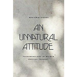 Unnatural Attitude. Phenomenology in Weimar Musical Thought, Hardback - Benjamin Steege imagine