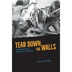 Tear Down the Walls. White Radicalism and Black Power in 1960s Rock, Hardback - Patrick Burke imagine