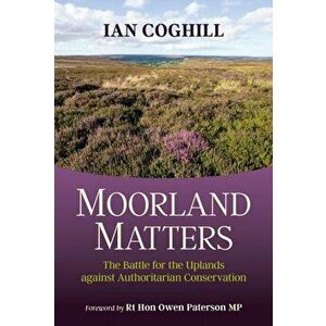 Moorland Matters. The Battle for the Uplands against Authoritarian Conservation, Hardback - Ian Coghill imagine