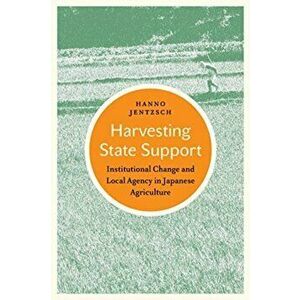 Harvesting State Support. Institutional Change and Local Agency in Japanese Agriculture, Hardback - Hanno Jentzsch imagine