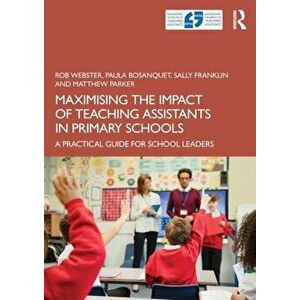Maximising the Impact of Teaching Assistants in Primary Schools. A Practical Guide for School Leaders, Paperback - Matthew Parker imagine