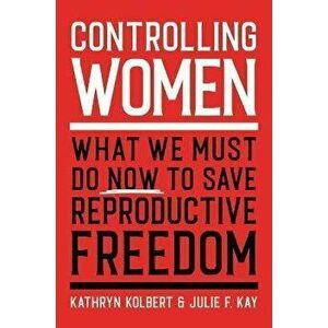 Controlling Women: What We Must Do Now to Save Reproductive Freedom, Hardcover - Kathryn Kolbert imagine