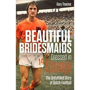 Beautiful Bridesmaids Dressed in Oranje. The Unfulfilled Glory of Dutch Football, Hardback - Gary Thacker imagine