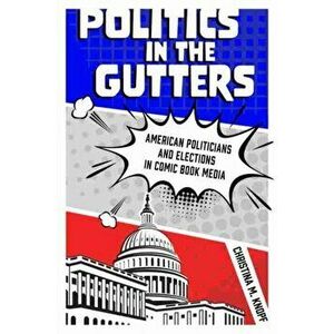 Politics in the Gutters. American Politicians and Elections in Comic Book Media, Hardback - Christina M. Knopf imagine