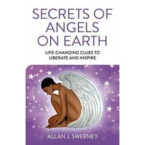 Secrets of Angels on Earth - Life-Changing Clues to Liberate and Inspire, Paperback - Allan J. Sweeney imagine