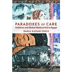 Paradoxes of Care. Children and Global Medical Aid in Egypt, Paperback - Rania Kassab Sweis imagine