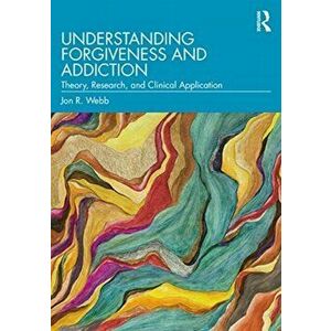 Understanding Forgiveness and Addiction. Theory, Research, and Clinical Application, Paperback - Jon R. Webb imagine