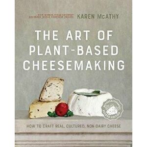 The Art of Plant-Based Cheesemaking, Second Edition: How to Craft Real, Cultured, Non-Dairy Cheese, Hardcover - Karen McAthy imagine
