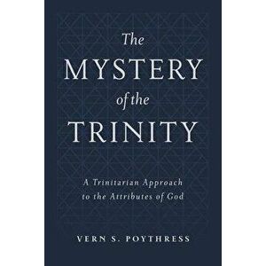 The Mystery of the Trinity: A Trinitarian Approach to the Attributes of God, Hardcover - Vern S. Poythress imagine