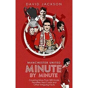 Manchester United Minute by Minute. Covering More Than 500 Goals, Penalties, Red Cards and Other Intriguing Facts, Hardback - David Jackson imagine