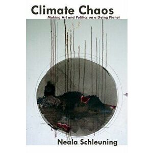 Climate Chaos: Making Art And Politics On A Dying Planet, Paperback - Neala Schleuning imagine